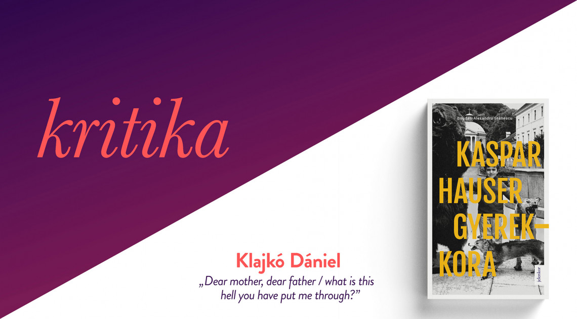 „Dear mother, dear father / what is this hell you have put me through?” (Bogdan-Alexandru Stănescu: Kaspar Hauser gyerekkora)